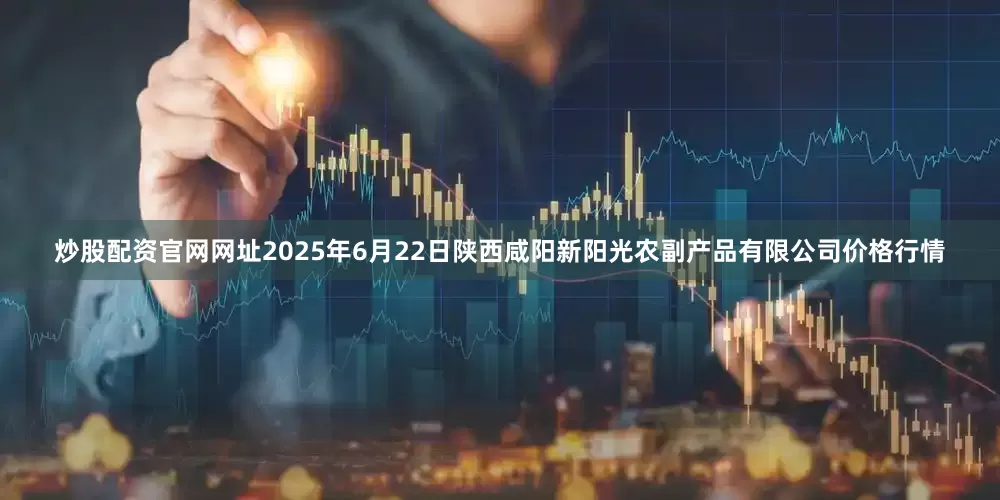 炒股配资官网网址2025年6月22日陕西咸阳新阳光农副产品有限公司价格行情