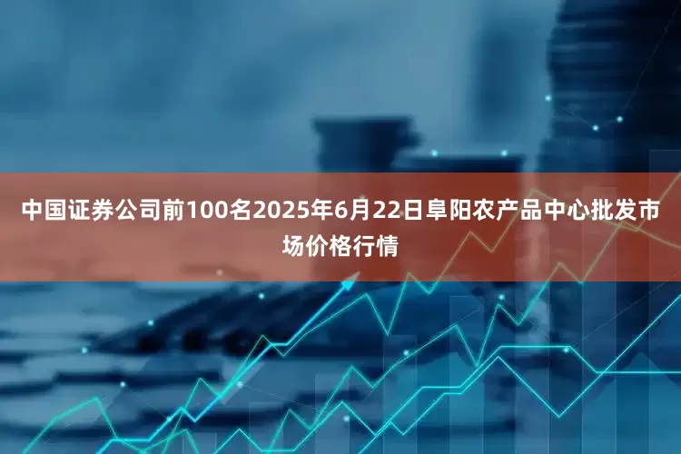 中国证券公司前100名2025年6月22日阜阳农产品中心批发市场价格行情