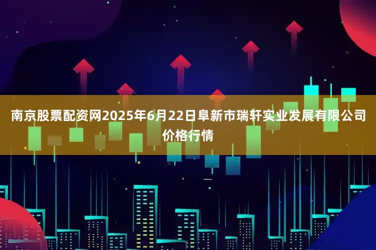 南京股票配资网2025年6月22日阜新市瑞轩实业发展有限公司价格行情