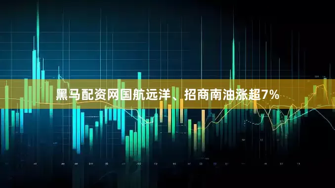 黑马配资网国航远洋、招商南油涨超7%