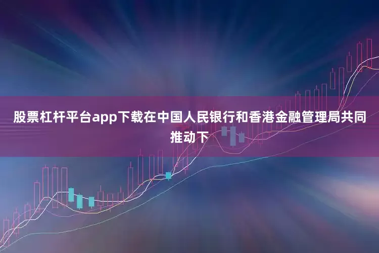 股票杠杆平台app下载在中国人民银行和香港金融管理局共同推动下