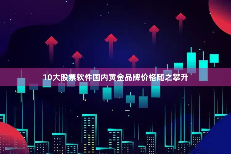 10大股票软件国内黄金品牌价格随之攀升