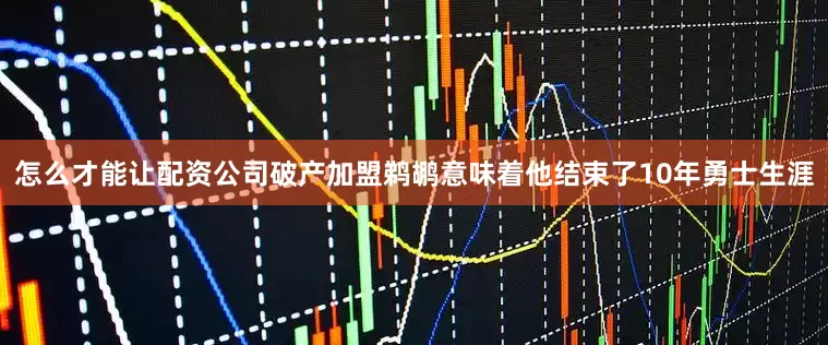 怎么才能让配资公司破产加盟鹈鹕意味着他结束了10年勇士生涯