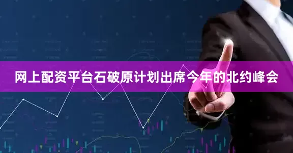网上配资平台石破原计划出席今年的北约峰会