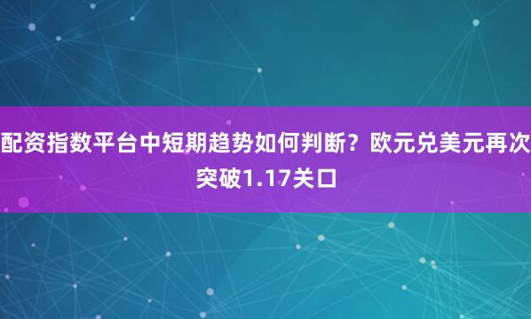 配资指数平台中短期趋势如何判断？欧元兑美元再次突破1.17关口