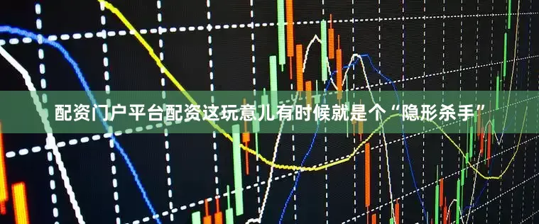 配资门户平台配资这玩意儿有时候就是个“隐形杀手”