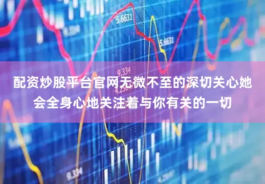 配资炒股平台官网无微不至的深切关心她会全身心地关注着与你有关的一切
