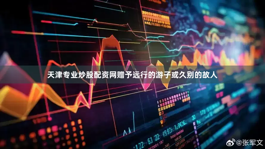 天津专业炒股配资网赠予远行的游子或久别的故人