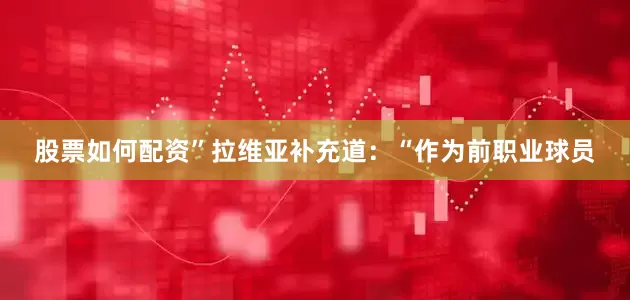 股票如何配资”拉维亚补充道：“作为前职业球员