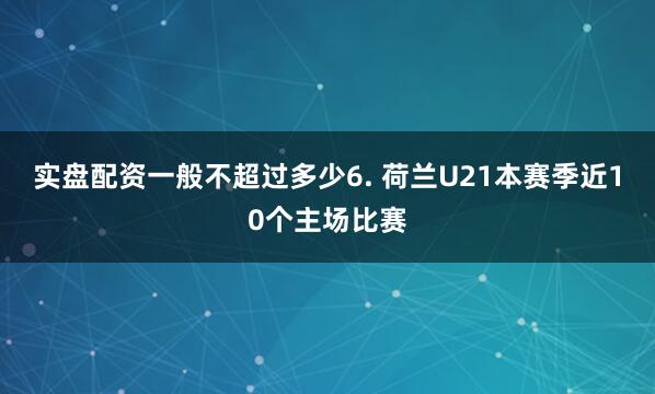 实盘配资一般不超过多少　　6. 荷兰U21本赛季近10个主场比赛