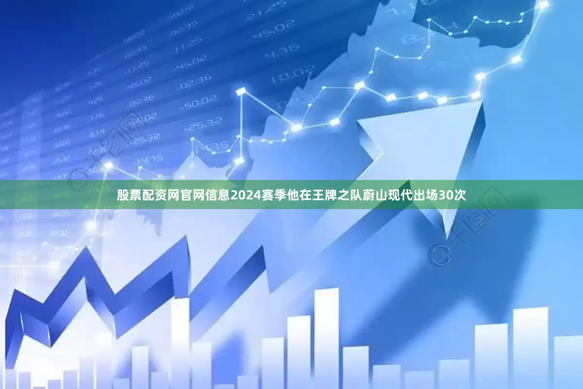股票配资网官网信息2024赛季他在王牌之队蔚山现代出场30次