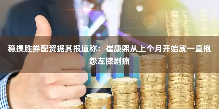 稳操胜券配资据其报道称：崔康熙从上个月开始就一直抱怨左膝剧痛