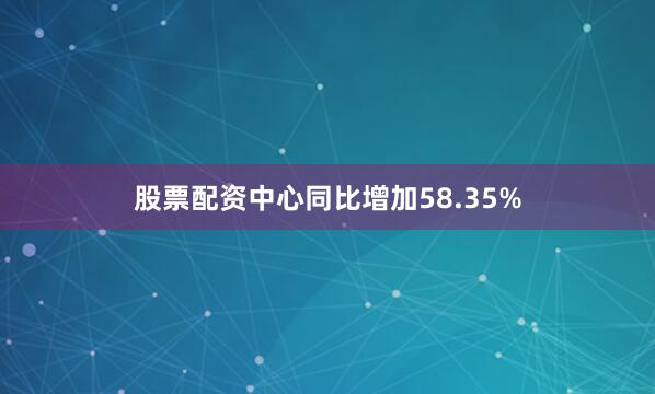股票配资中心同比增加58.35%