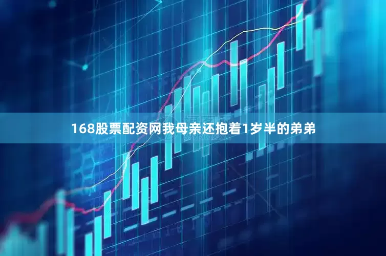 168股票配资网我母亲还抱着1岁半的弟弟