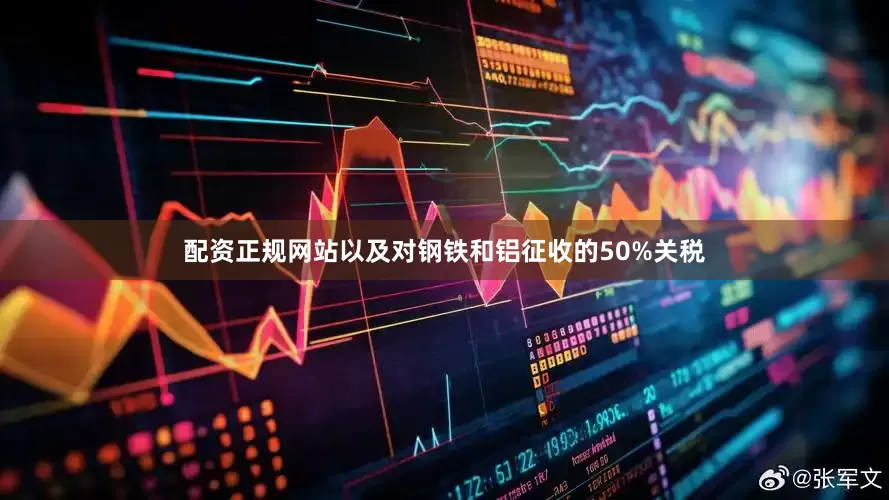 配资正规网站以及对钢铁和铝征收的50%关税