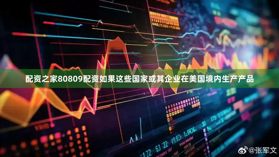 配资之家80809配资如果这些国家或其企业在美国境内生产产品