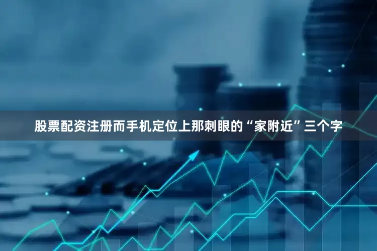 股票配资注册而手机定位上那刺眼的“家附近”三个字