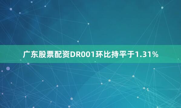广东股票配资DR001环比持平于1.31%