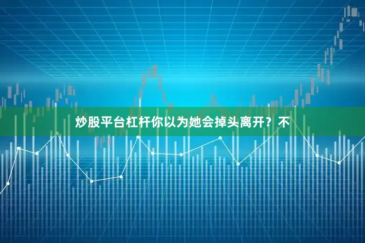 炒股平台杠杆你以为她会掉头离开？不