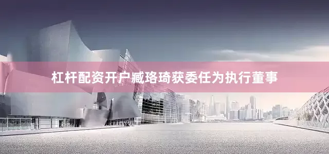 杠杆配资开户臧珞琦获委任为执行董事