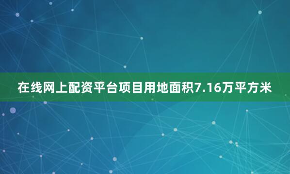 在线网上配资平台项目用地面积7.16万平方米