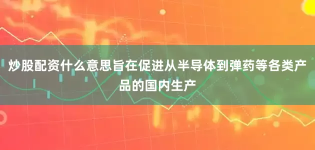 炒股配资什么意思旨在促进从半导体到弹药等各类产品的国内生产