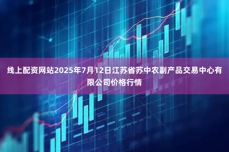 线上配资网站2025年7月12日江苏省苏中农副产品交易中心有限公司价格行情