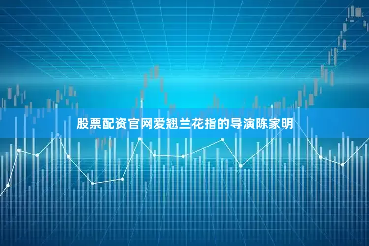 股票配资官网爱翘兰花指的导演陈家明