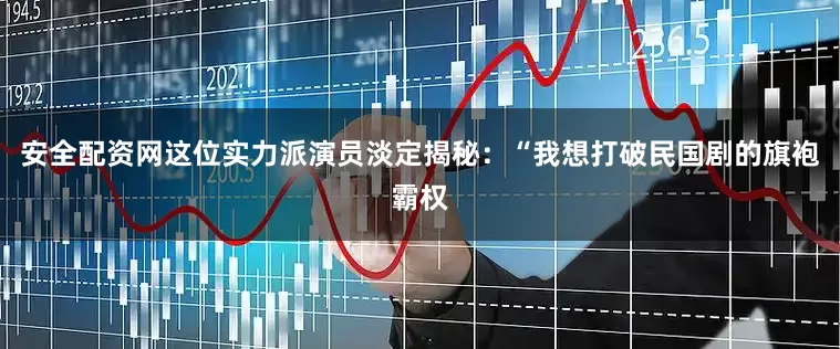 安全配资网这位实力派演员淡定揭秘：“我想打破民国剧的旗袍霸权