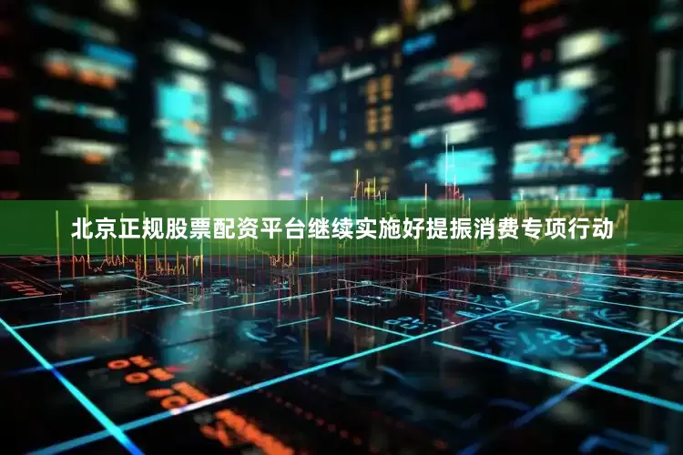 北京正规股票配资平台继续实施好提振消费专项行动