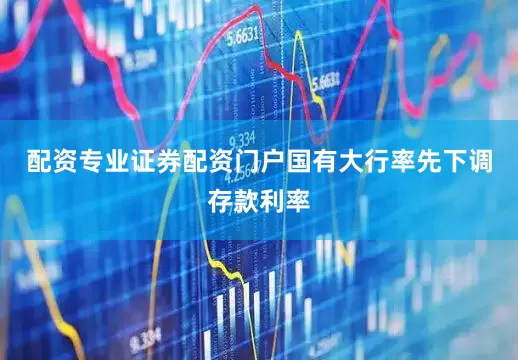 配资专业证券配资门户国有大行率先下调存款利率