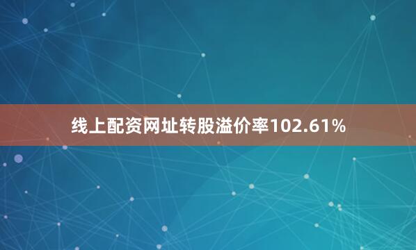 线上配资网址转股溢价率102.61%