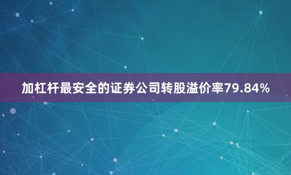 加杠杆最安全的证券公司转股溢价率79.84%