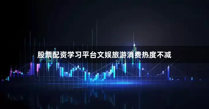股票配资学习平台文娱旅游消费热度不减