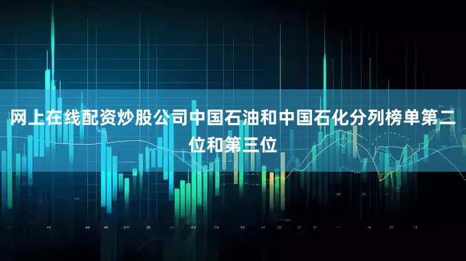 网上在线配资炒股公司中国石油和中国石化分列榜单第二位和第三位