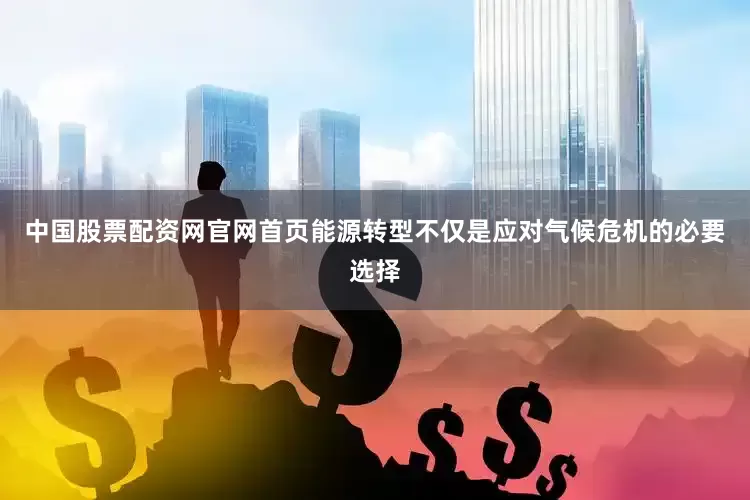 中国股票配资网官网首页能源转型不仅是应对气候危机的必要选择