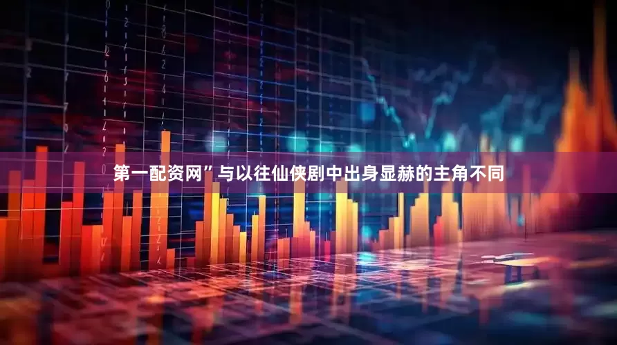 第一配资网”与以往仙侠剧中出身显赫的主角不同