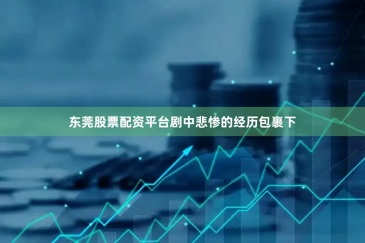 东莞股票配资平台剧中悲惨的经历包裹下