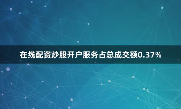 在线配资炒股开户服务占总成交额0.37%