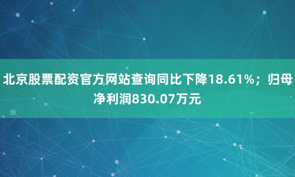 北京股票配资官方网站查询同比下降18.61%；归母净利润830.07万元