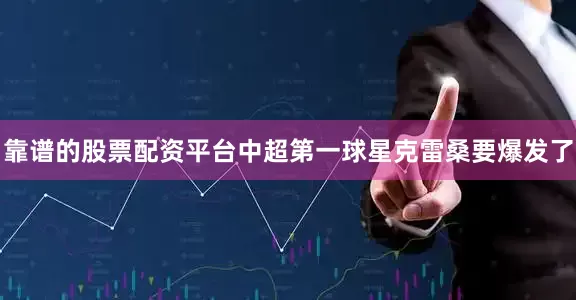 靠谱的股票配资平台中超第一球星克雷桑要爆发了