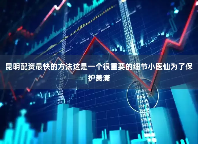 昆明配资最快的方法这是一个很重要的细节小医仙为了保护萧潇