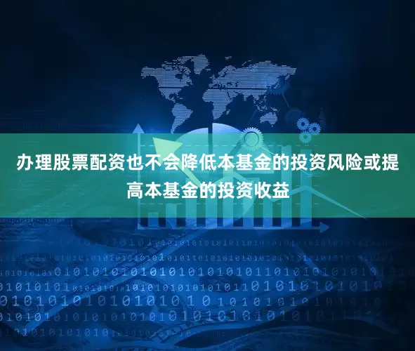 办理股票配资也不会降低本基金的投资风险或提高本基金的投资收益