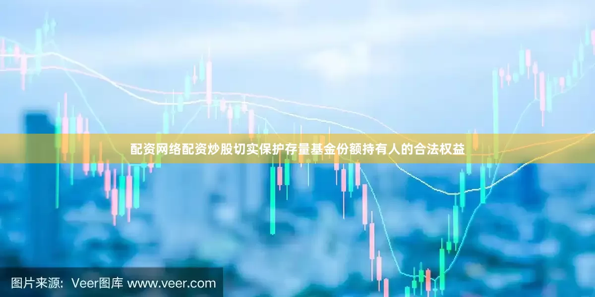 配资网络配资炒股切实保护存量基金份额持有人的合法权益