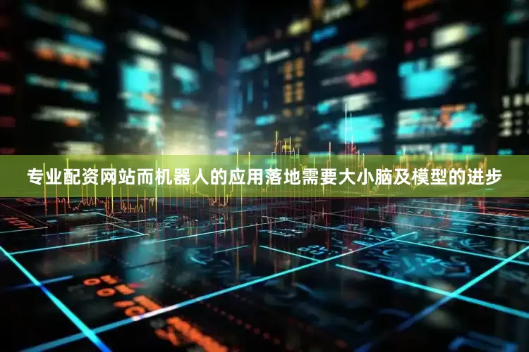 专业配资网站而机器人的应用落地需要大小脑及模型的进步