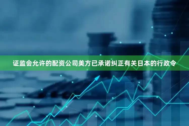 证监会允许的配资公司美方已承诺纠正有关日本的行政令