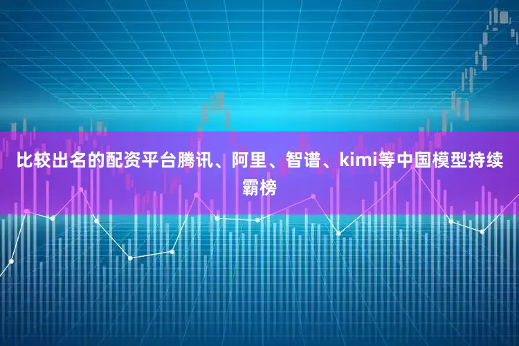 比较出名的配资平台腾讯、阿里、智谱、kimi等中国模型持续霸榜