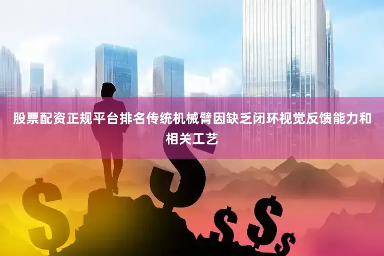 股票配资正规平台排名传统机械臂因缺乏闭环视觉反馈能力和相关工艺