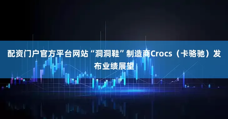 配资门户官方平台网站“洞洞鞋”制造商Crocs（卡骆驰）发布业绩展望