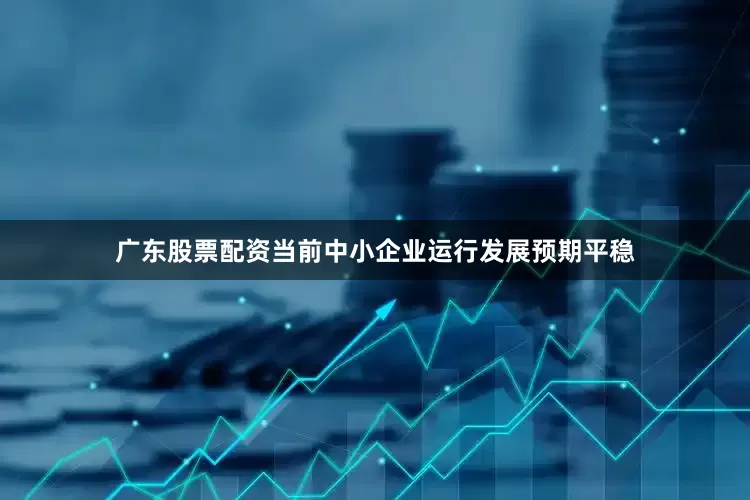 广东股票配资当前中小企业运行发展预期平稳